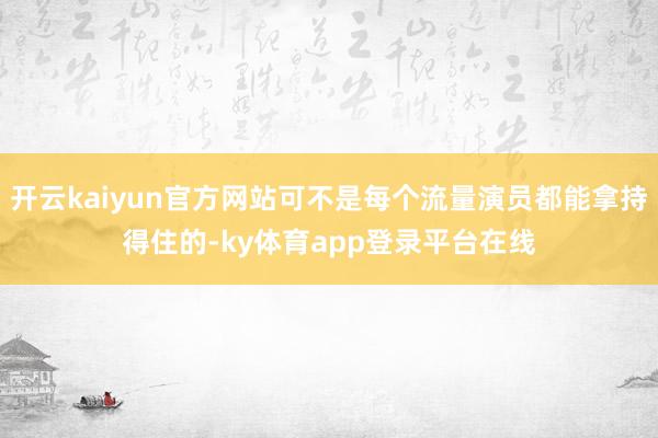 开云kaiyun官方网站可不是每个流量演员都能拿持得住的-ky体育app登录平台在线