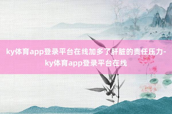 ky体育app登录平台在线加多了肝脏的责任压力-ky体育app登录平台在线