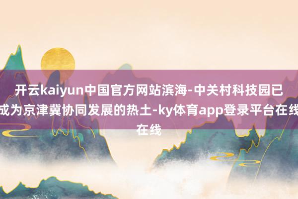 开云kaiyun中国官方网站滨海-中关村科技园已成为京津冀协同发展的热土-ky体育app登录平台在线