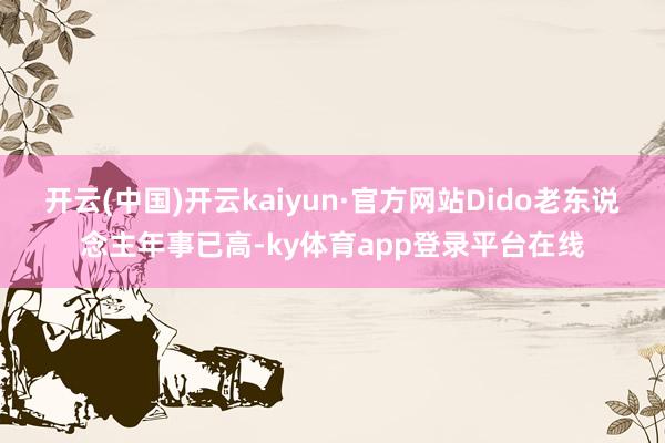 开云(中国)开云kaiyun·官方网站Dido老东说念主年事已高-ky体育app登录平台在线