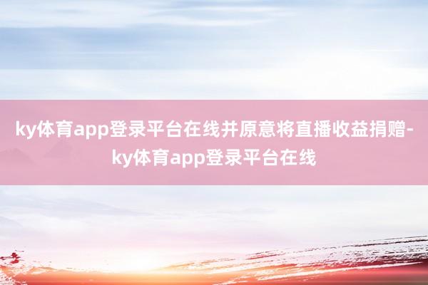 ky体育app登录平台在线并原意将直播收益捐赠-ky体育app登录平台在线