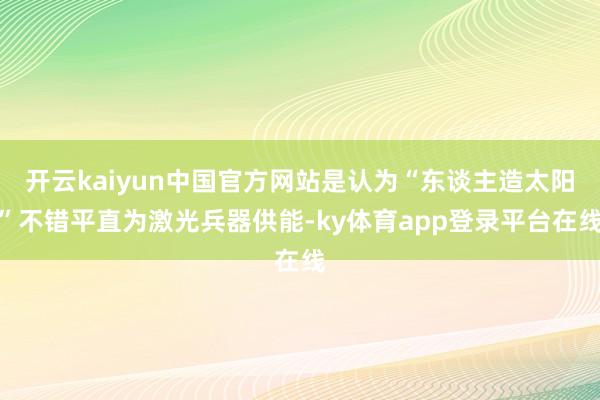 开云kaiyun中国官方网站是认为“东谈主造太阳”不错平直为激光兵器供能-ky体育app登录平台在线