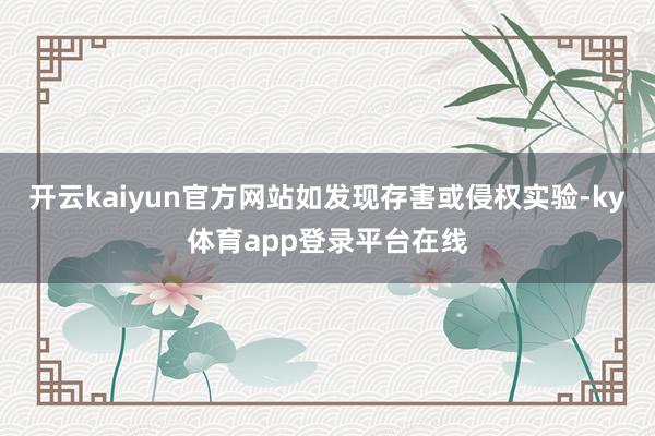 开云kaiyun官方网站如发现存害或侵权实验-ky体育app登录平台在线
