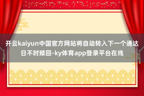 开云kaiyun中国官方网站将自动转入下一个通达日不时赎回-ky体育app登录平台在线