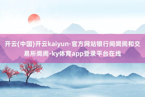 开云(中国)开云kaiyun·官方网站银行间阛阓和交易所阛阓-ky体育app登录平台在线
