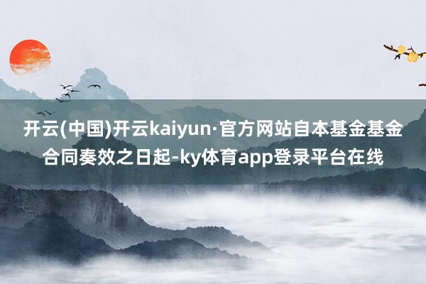 开云(中国)开云kaiyun·官方网站自本基金基金合同奏效之日起-ky体育app登录平台在线