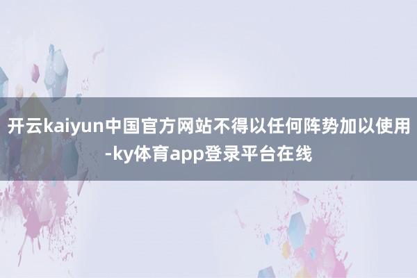 开云kaiyun中国官方网站不得以任何阵势加以使用-ky体育app登录平台在线