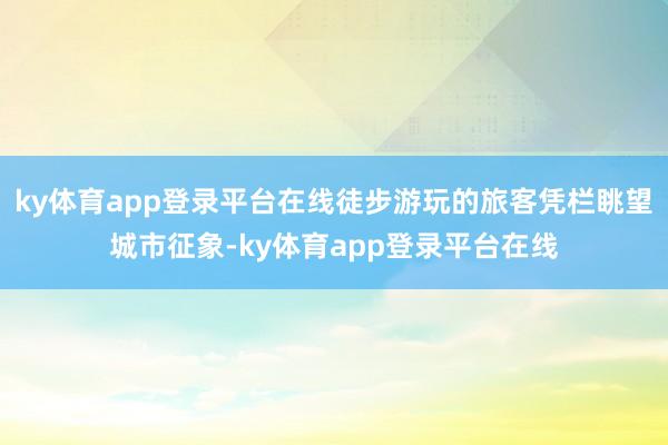 ky体育app登录平台在线徒步游玩的旅客凭栏眺望城市征象-ky体育app登录平台在线