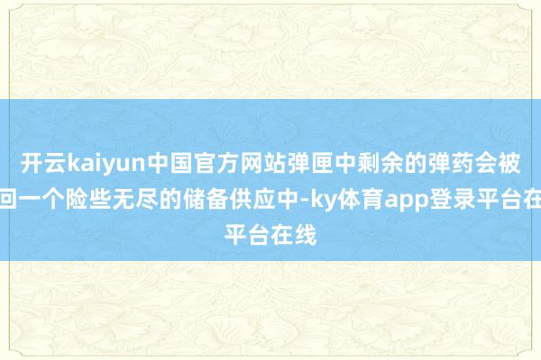 开云kaiyun中国官方网站弹匣中剩余的弹药会被放回一个险些无尽的储备供应中-ky体育app登录平台在线