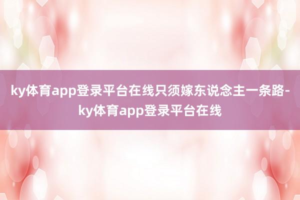 ky体育app登录平台在线只须嫁东说念主一条路-ky体育app登录平台在线