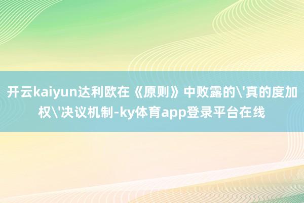 开云kaiyun达利欧在《原则》中败露的'真的度加权'决议机制-ky体育app登录平台在线