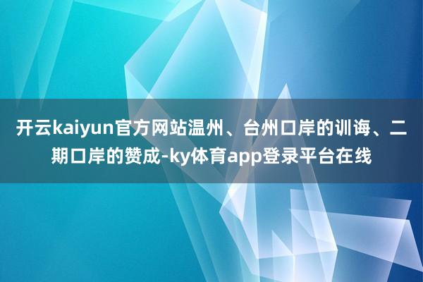 开云kaiyun官方网站温州、台州口岸的训诲、二期口岸的赞成-ky体育app登录平台在线