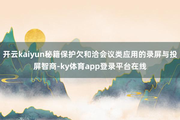 开云kaiyun秘籍保护欠和洽会议类应用的录屏与投屏智商-ky体育app登录平台在线