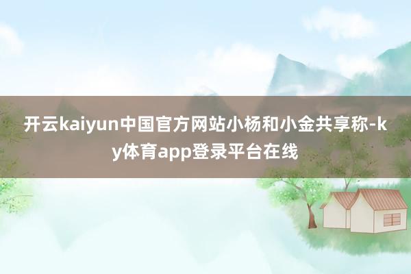 开云kaiyun中国官方网站　　小杨和小金共享称-ky体育app登录平台在线