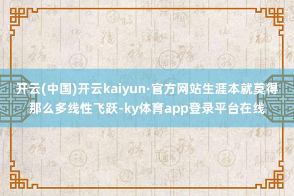 开云(中国)开云kaiyun·官方网站生涯本就莫得那么多线性飞跃-ky体育app登录平台在线