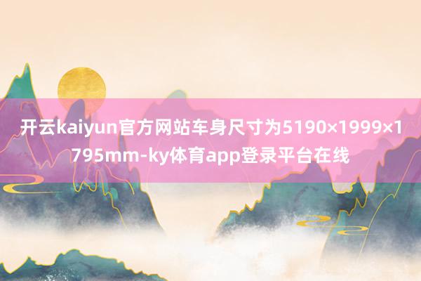 开云kaiyun官方网站车身尺寸为5190×1999×1795mm-ky体育app登录平台在线