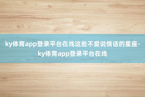 ky体育app登录平台在线这些不爱说情话的星座-ky体育app登录平台在线