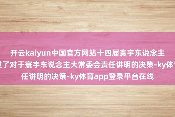 开云kaiyun中国官方网站十四届寰宇东说念主大三次会议表决通过了对于寰宇东说念主大常委会责任讲明的决策-ky体育app登录平台在线