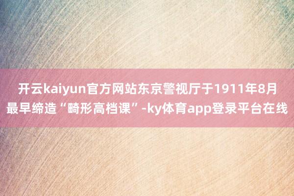 开云kaiyun官方网站东京警视厅于1911年8月最早缔造“畸形高档课”-ky体育app登录平台在线
