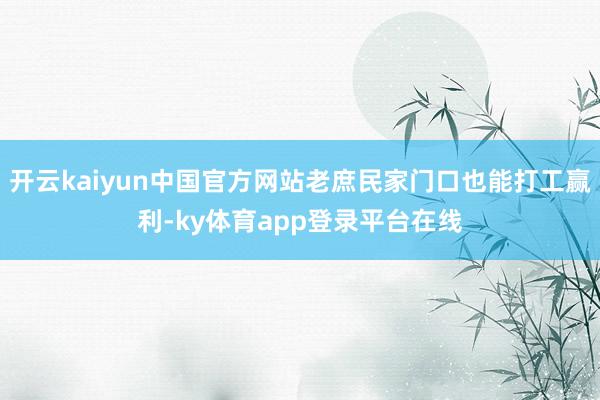 开云kaiyun中国官方网站老庶民家门口也能打工赢利-ky体育app登录平台在线
