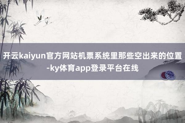 开云kaiyun官方网站机票系统里那些空出来的位置-ky体育app登录平台在线