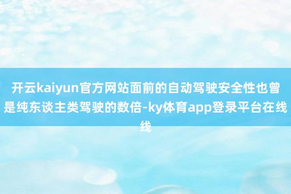 开云kaiyun官方网站面前的自动驾驶安全性也曾是纯东谈主类驾驶的数倍-ky体育app登录平台在线