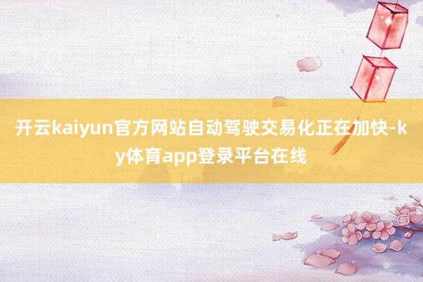 开云kaiyun官方网站自动驾驶交易化正在加快-ky体育app登录平台在线