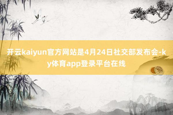 开云kaiyun官方网站是4月24日社交部发布会-ky体育app登录平台在线