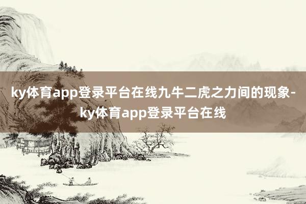 ky体育app登录平台在线九牛二虎之力间的现象-ky体育app登录平台在线