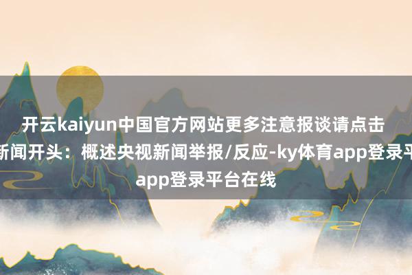 开云kaiyun中国官方网站更多注意报谈请点击 ➤时刻新闻开头：概述央视新闻举报/反应-ky体育app登录平台在线