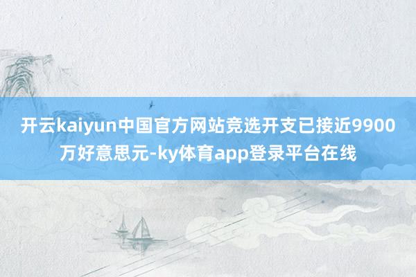 开云kaiyun中国官方网站竞选开支已接近9900万好意思元-ky体育app登录平台在线