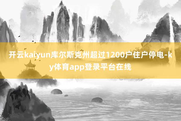 开云kaiyun库尔斯克州超过1200户住户停电-ky体育app登录平台在线
