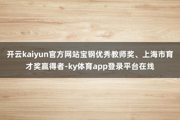 开云kaiyun官方网站宝钢优秀教师奖、上海市育才奖赢得者-ky体育app登录平台在线