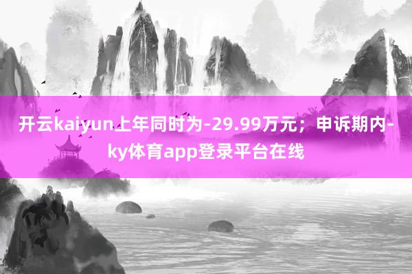 开云kaiyun上年同时为-29.99万元；申诉期内-ky体育app登录平台在线