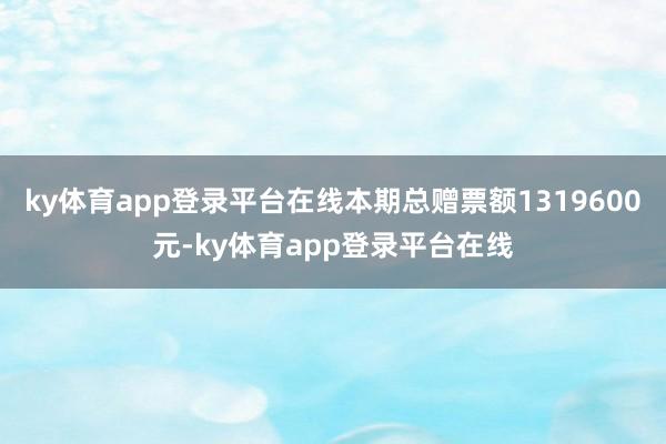 ky体育app登录平台在线本期总赠票额1319600元-ky体育app登录平台在线
