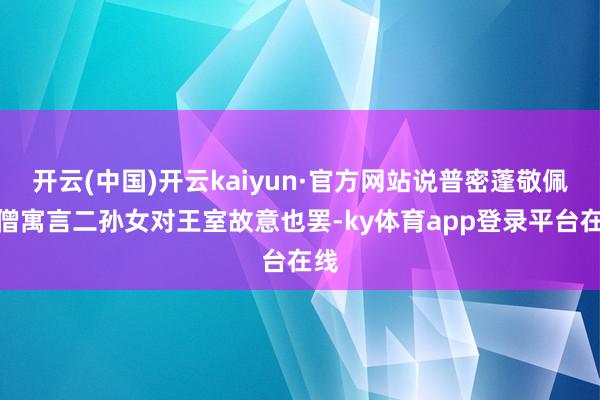 开云(中国)开云kaiyun·官方网站说普密蓬敬佩高僧寓言二孙女对王室故意也罢-ky体育app登录平台在线
