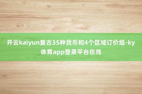 开云kaiyun复古35种货币和4个区域订价组-ky体育app登录平台在线