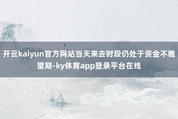 开云kaiyun官方网站当天来去时段仍处于资金不雅望期-ky体育app登录平台在线