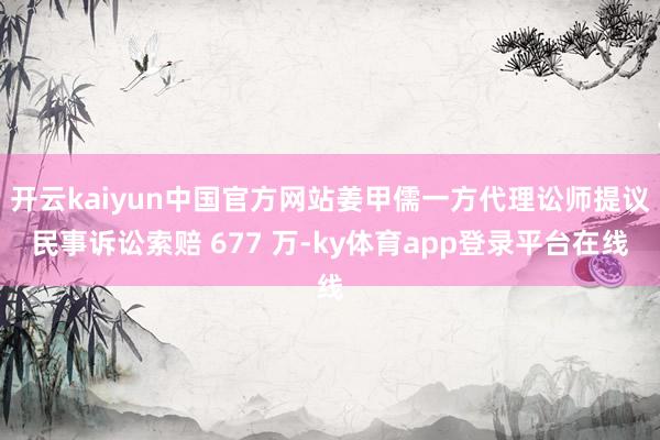开云kaiyun中国官方网站姜甲儒一方代理讼师提议民事诉讼索赔 677 万-ky体育app登录平台在线