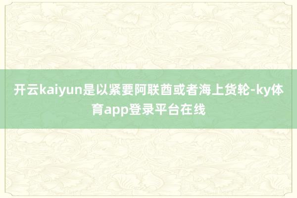 开云kaiyun是以紧要阿联酋或者海上货轮-ky体育app登录平台在线