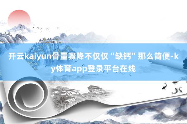 开云kaiyun骨量骤降不仅仅“缺钙”那么简便-ky体育app登录平台在线
