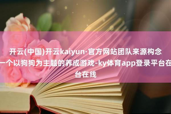 开云(中国)开云kaiyun·官方网站团队来源构念念一个以狗狗为主题的养成游戏-ky体育app登录平台在线