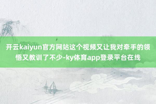 开云kaiyun官方网站这个视频又让我对牵手的领悟又教训了不少-ky体育app登录平台在线