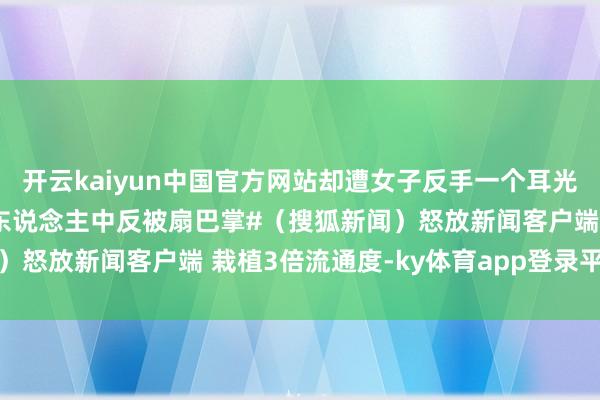 开云kaiyun中国官方网站却遭女子反手一个耳光击打 #女子高反向导掐东说念主中反被扇巴掌#（搜狐新闻）怒放新闻客户端 栽植3倍流通度-ky体育app登录平台在线