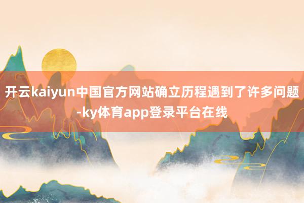 开云kaiyun中国官方网站确立历程遇到了许多问题-ky体育app登录平台在线