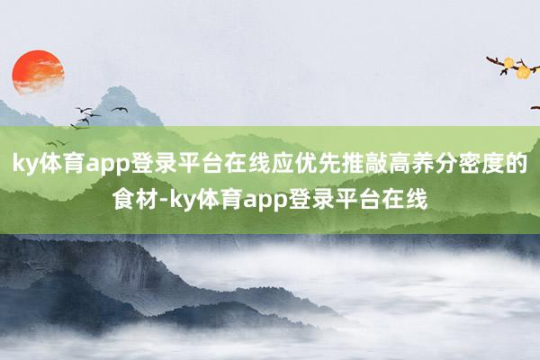 ky体育app登录平台在线应优先推敲高养分密度的食材-ky体育app登录平台在线