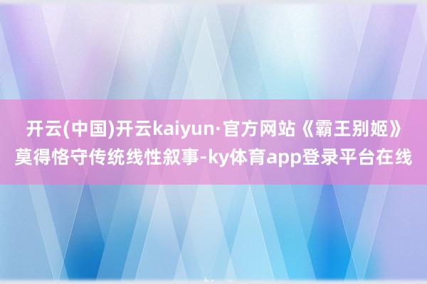 开云(中国)开云kaiyun·官方网站《霸王别姬》莫得恪守传统线性叙事-ky体育app登录平台在线