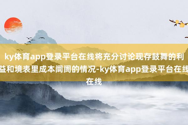 ky体育app登录平台在线将充分讨论现存鼓舞的利益和境表里成本阛阓的情况-ky体育app登录平台在线