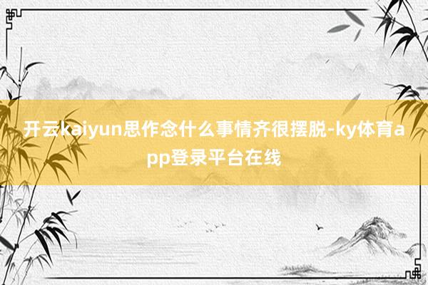 开云kaiyun思作念什么事情齐很摆脱-ky体育app登录平台在线