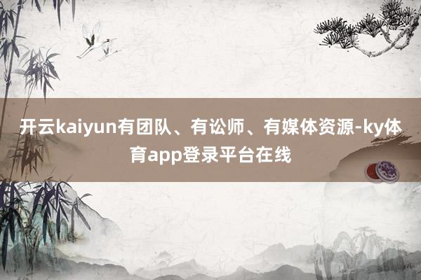 开云kaiyun有团队、有讼师、有媒体资源-ky体育app登录平台在线
